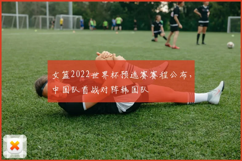 女篮2022世界杯预选赛赛程公布，中国队首战对阵韩国队