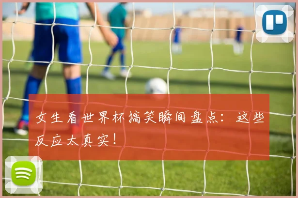 女生看世界杯搞笑瞬间盘点：这些反应太真实！