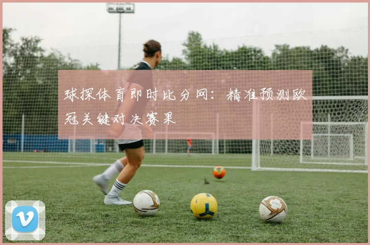 球探体育即时比分网：精准预测欧冠关键对决赛果